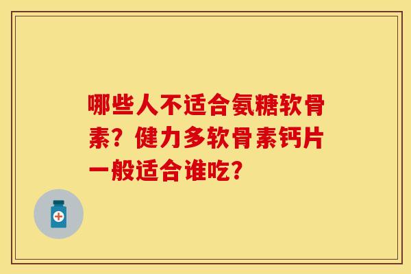 哪些人不适合氨糖软骨素？健力多软骨素钙片一般适合谁吃？