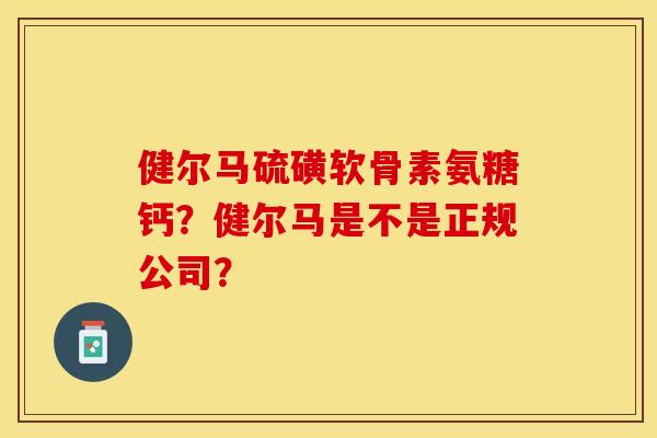健尔马硫磺软骨素氨糖钙？健尔马是不是正规公司？