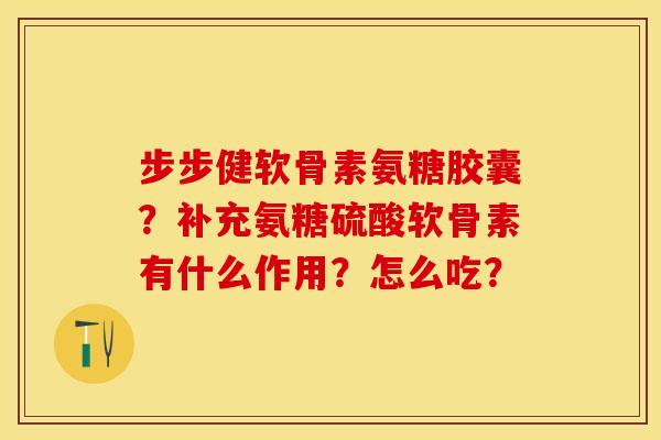 步步健软骨素氨糖胶囊？补充氨糖硫酸软骨素有什么作用？怎么吃？
