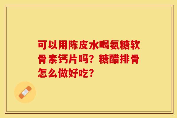 可以用陈皮水喝氨糖软骨素钙片吗?糖醋排骨怎么做好吃? 可以用陈皮水喝氨糖软骨素钙片吗?糖醋排骨怎么做好吃?
