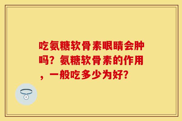 吃氨糖软骨素眼睛会肿吗?氨糖软骨素的作用,一般吃多少为好? 吃氨糖软骨素眼睛会肿吗?氨糖软骨素的作用,一般吃多少为好?