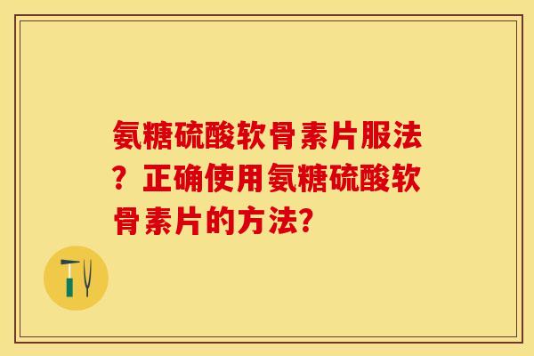 氨糖硫酸软骨素片服法？正确使用氨糖硫酸软骨素片的方法？