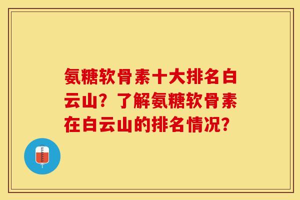 氨糖软骨素十大排名白云山?了解氨糖软骨素在白云山的排名情况? 氨糖软骨素十大排名白云山?了解氨糖软骨素在白云山的排名情况?
