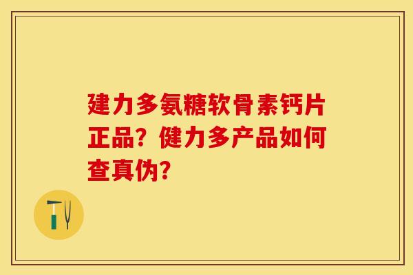 建力多氨糖软骨素钙片正品？健力多产品如何查真伪？