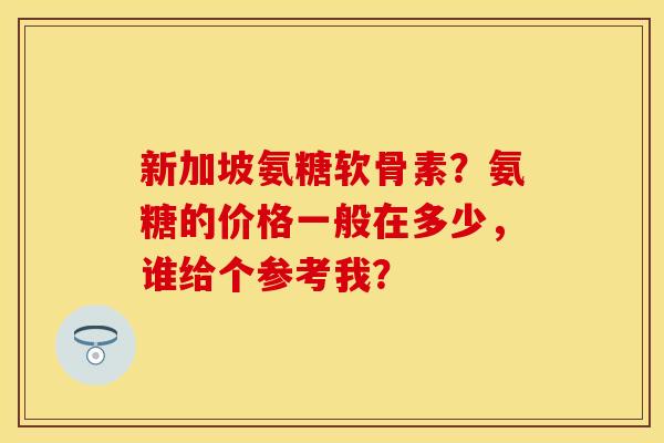 新加坡氨糖软骨素?氨糖的价格一般在多少,谁给个参考我? 新加坡氨糖软骨素?氨糖的价格一般在多少,谁给个参考我?
