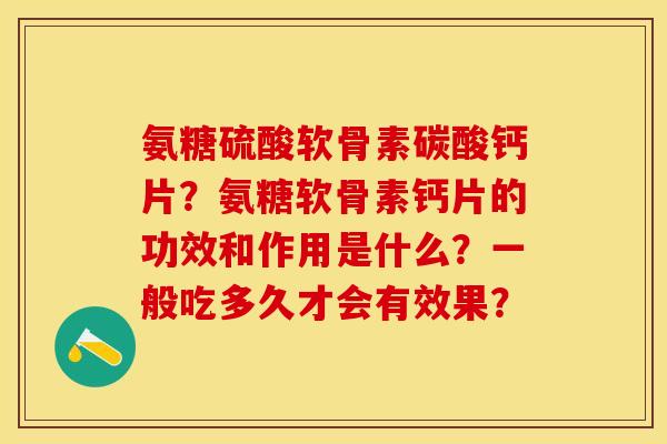 氨糖硫酸软骨素碳酸钙片？氨糖软骨素钙片的功效和作用是什么？一般吃多久才会有效果？