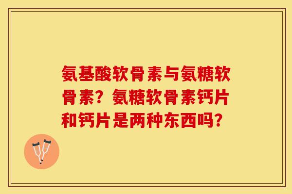 氨基酸软骨素与氨糖软骨素?氨糖软骨素钙片和钙片是两种东西吗? 氨基酸软骨素与氨糖软骨素?氨糖软骨素钙片和钙片是两种东西吗?