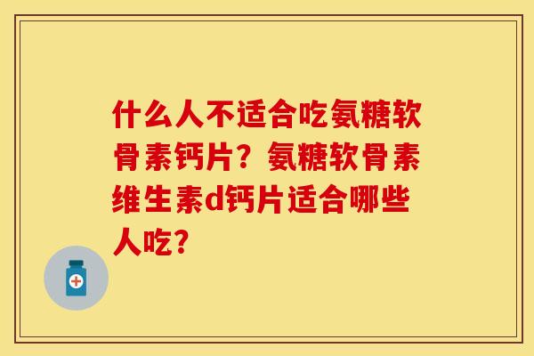 什么人不适合吃氨糖软骨素钙片?氨糖软骨素维生素d钙片适合哪些人吃? 什么人不适合吃氨糖软骨素钙片?氨糖软骨素维生素d钙片适合哪些人吃?