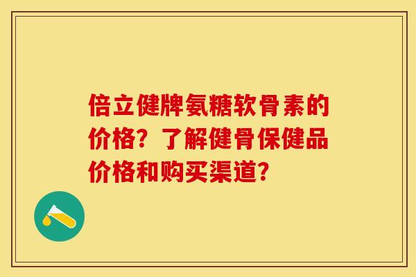 倍立健牌氨糖软骨素的价格？了解健骨保健品价格和购买渠道？