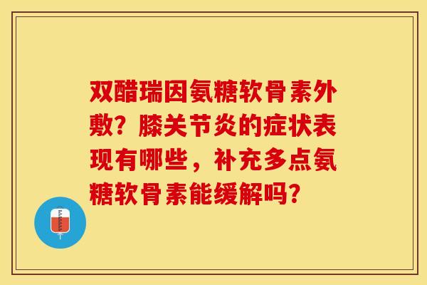 双醋瑞因氨糖软骨素外敷？膝关节炎的症状表现有哪些，补充多点氨糖软骨素能缓解吗？