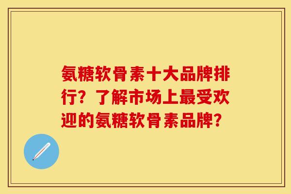 氨糖软骨素十大品牌排行？了解市场上受欢迎的氨糖软骨素品牌？