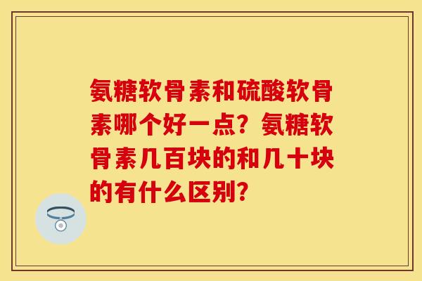 氨糖软骨素和硫酸软骨素哪个好一点？氨糖软骨素几百块的和几十块的有什么区别？