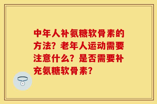 中年人补氨糖软骨素的方法？老年人运动需要注意什么？是否需要补充氨糖软骨素？