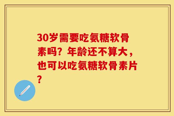 30岁需要吃氨糖软骨素吗？年龄还不算大，也可以吃氨糖软骨素片？