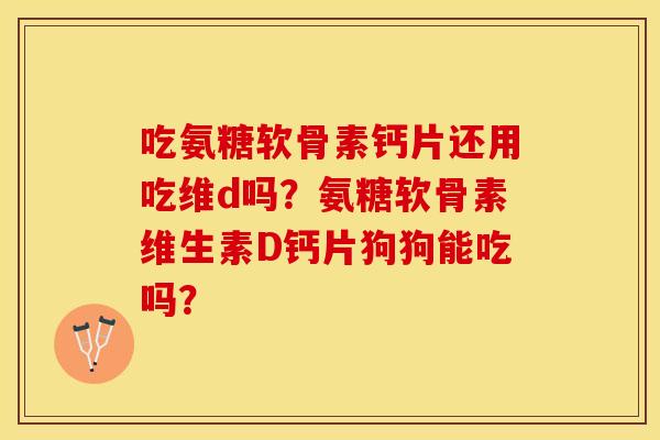 吃氨糖软骨素钙片还用吃维d吗？氨糖软骨素维生素D钙片狗狗能吃吗？