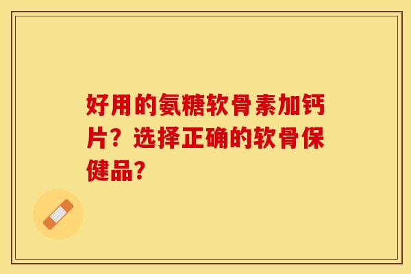 好用的氨糖软骨素加钙片？选择正确的软骨保健品？