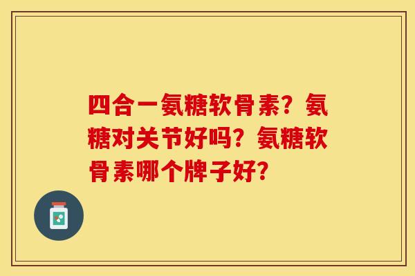 四合一氨糖软骨素？氨糖对关节好吗？氨糖软骨素哪个牌子好？