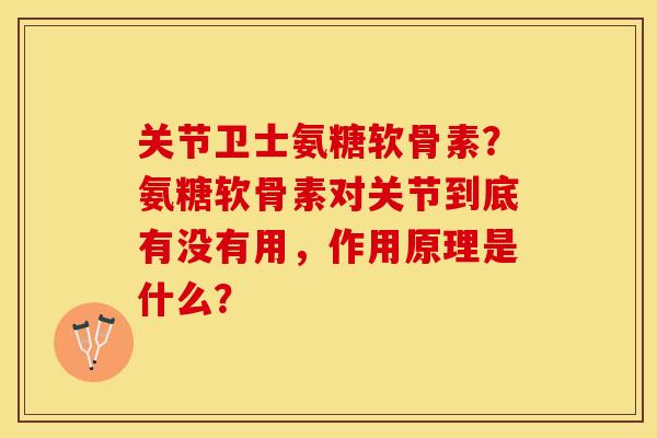 关节卫士氨糖软骨素？氨糖软骨素对关节到底有没有用，作用原理是什么？