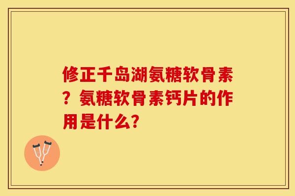 修正千岛湖氨糖软骨素?氨糖软骨素钙片的作用是什么? 修正千岛湖氨糖软骨素?氨糖软骨素钙片的作用是什么?