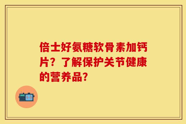 倍士好氨糖软骨素加钙片？了解保护关节健康的营养品？