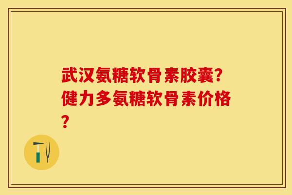 武汉氨糖软骨素胶囊？健力多氨糖软骨素价格？