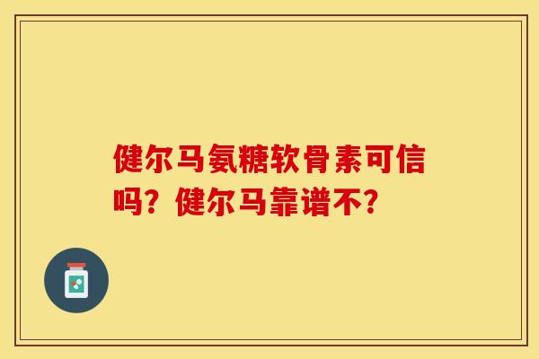 健尔马氨糖软骨素可信吗？健尔马靠谱不？