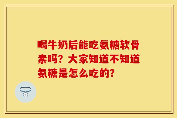 喝牛奶后能吃氨糖软骨素吗？大家知道不知道氨糖是怎么吃的？