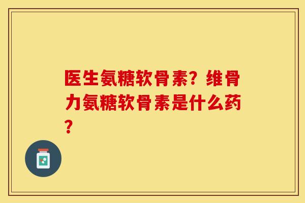 医生氨糖软骨素？维骨力氨糖软骨素是什么药？