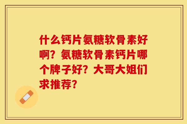 什么钙片氨糖软骨素好啊？氨糖软骨素钙片哪个牌子好？大哥大姐们求推荐？
