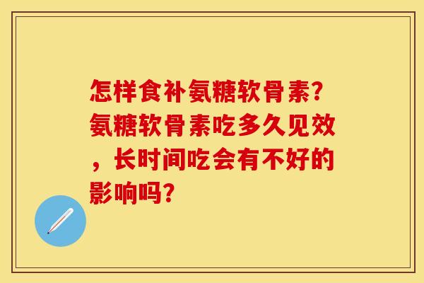 怎样食补氨糖软骨素?氨糖软骨素吃多久见效,长时间吃会有不好的影响吗? 怎样食补氨糖软骨素?氨糖软骨素吃多久见效,长时间吃会有不好的影响吗?