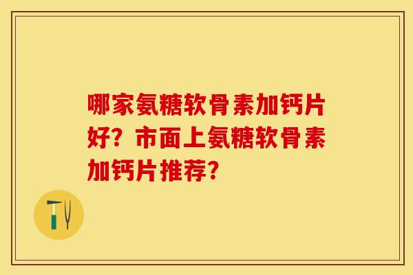 哪家氨糖软骨素加钙片好？市面上氨糖软骨素加钙片推荐？