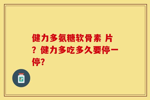 健力多氨糖软骨素 片？健力多吃多久要停一停？