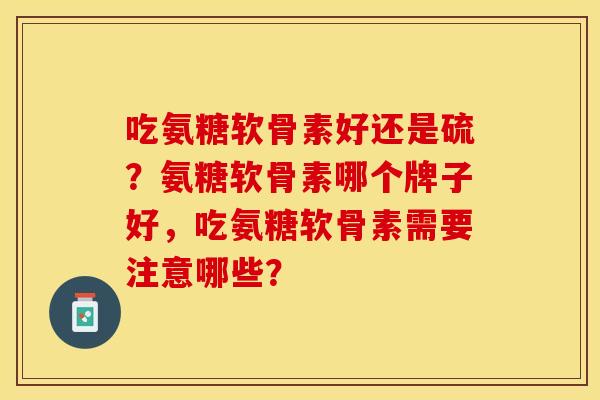 吃氨糖软骨素好还是硫？氨糖软骨素哪个牌子好，吃氨糖软骨素需要注意哪些？