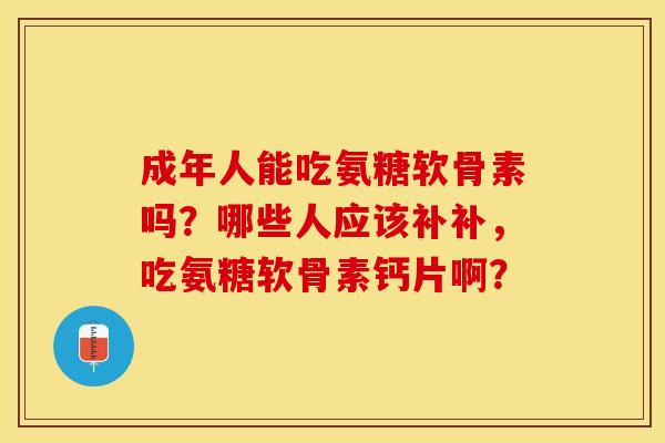 成年人能吃氨糖软骨素吗?哪些人应该补补,吃氨糖软骨素钙片啊? 成年人能吃氨糖软骨素吗?哪些人应该补补,吃氨糖软骨素钙片啊?