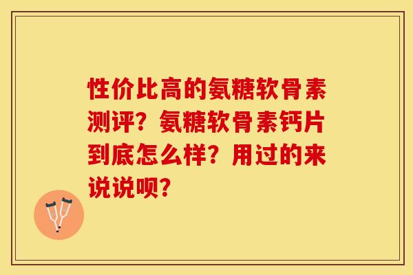 性价比高的氨糖软骨素测评?氨糖软骨素钙片到底怎么样?用过的来说说呗? 性价比高的氨糖软骨素测评?氨糖软骨素钙片到底怎么样?用过的来说说呗?