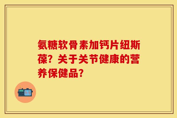 氨糖软骨素加钙片纽斯葆？关于关节健康的营养保健品？