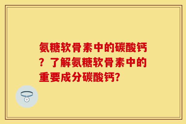 氨糖软骨素中的碳酸钙?了解氨糖软骨素中的重要成分碳酸钙? 氨糖软骨素中的碳酸钙?了解氨糖软骨素中的重要成分碳酸钙?