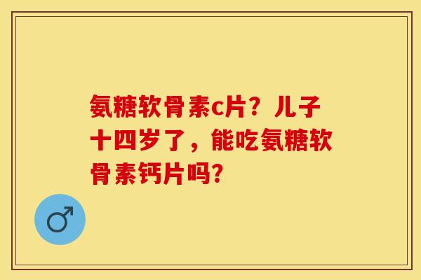 氨糖软骨素c片?儿子十四岁了,能吃氨糖软骨素钙片吗? 氨糖软骨素c片?儿子十四岁了,能吃氨糖软骨素钙片吗?