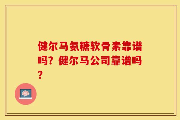 健尔马氨糖软骨素靠谱吗?健尔马公司靠谱吗? 健尔马氨糖软骨素靠谱吗?健尔马公司靠谱吗?