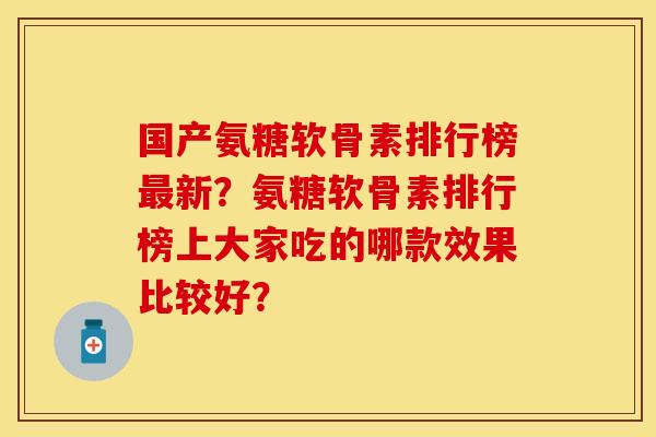 国产氨糖软骨素排行榜最新？氨糖软骨素排行榜上大家吃的哪款效果比较好？