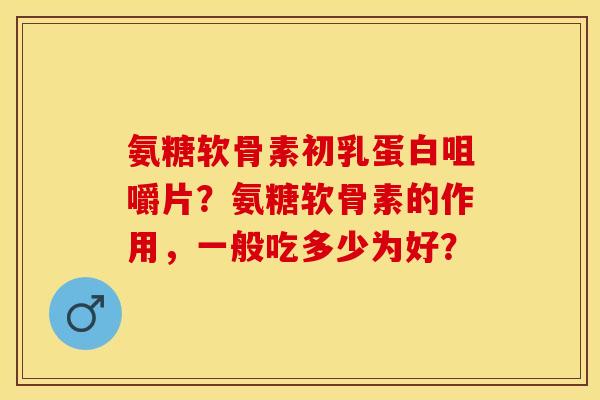 氨糖软骨素初乳蛋白咀嚼片?氨糖软骨素的作用,一般吃多少为好? 氨糖软骨素初乳蛋白咀嚼片?氨糖软骨素的作用,一般吃多少为好?