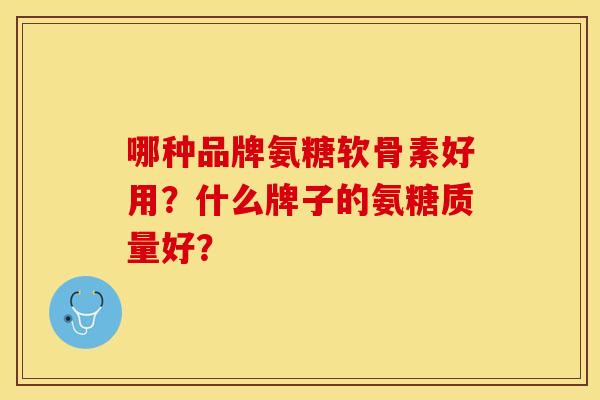 哪种品牌氨糖软骨素好用？什么牌子的氨糖质量好？
