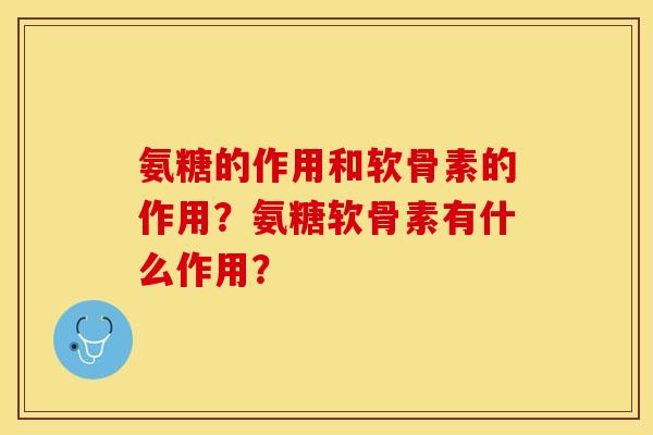 氨糖的作用和软骨素的作用？氨糖软骨素有什么作用？