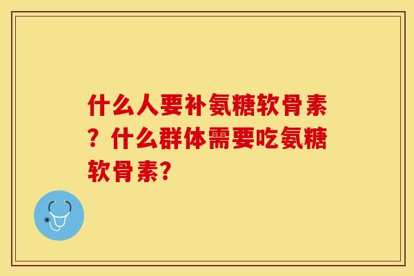 什么人要补氨糖软骨素?什么群体需要吃氨糖软骨素? 什么人要补氨糖软骨素?什么群体需要吃氨糖软骨素?