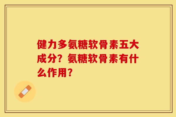 健力多氨糖软骨素五大成分?氨糖软骨素有什么作用? 健力多氨糖软骨素五大成分?氨糖软骨素有什么作用?