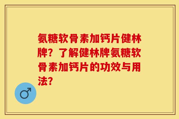 氨糖软骨素加钙片健林牌?了解健林牌氨糖软骨素加钙片的功效与用法? 氨糖软骨素加钙片健林牌?了解健林牌氨糖软骨素加钙片的功效与用法?