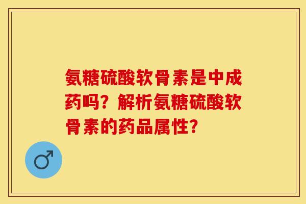 氨糖硫酸软骨素是中成药吗?解析氨糖硫酸软骨素的药品属性? 氨糖硫酸软骨素是中成药吗?解析氨糖硫酸软骨素的药品属性?