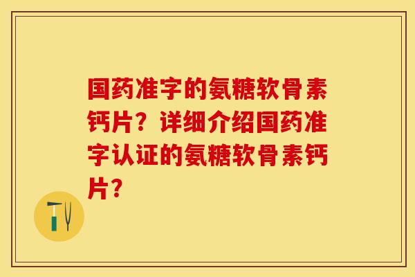 国药准字的氨糖软骨素钙片？详细介绍国药准字认证的氨糖软骨素钙片？