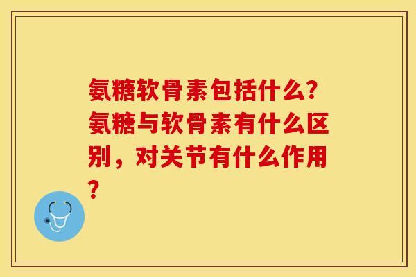 氨糖软骨素包括什么?氨糖与软骨素有什么区别,对关节有什么作用? 氨糖软骨素包括什么?氨糖与软骨素有什么区别,对关节有什么作用?