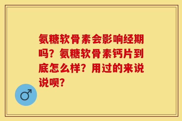 氨糖软骨素会影响经期吗？氨糖软骨素钙片到底怎么样？用过的来说说呗？